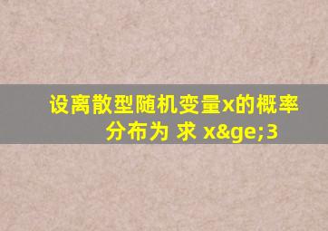 设离散型随机变量x的概率分布为 求 x≥3